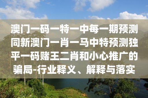 澳門一碼一特一中每一期預(yù)測(cè)同新澳門一肖一馬中特預(yù)測(cè)獨(dú)平一碼賭王二肖和小心推廣的騙局-行業(yè)釋義、解釋與落實(shí)