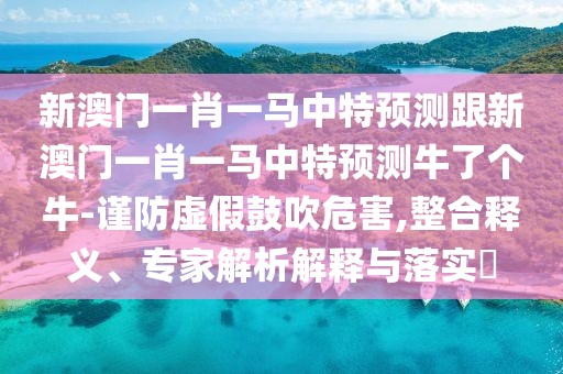 新澳門一肖一馬中特預(yù)測跟新澳門一肖一馬中特預(yù)測牛了個牛-謹(jǐn)防虛假鼓吹危害,整合釋義、專家解析解釋與落實?