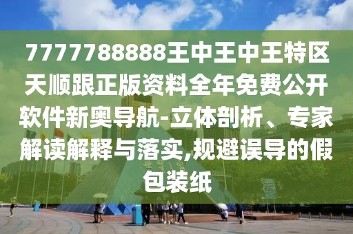 7777788888王中王中王特區(qū)天順跟正版資料全年免費(fèi)公開軟件新奧導(dǎo)航-立體剖析、專家解讀解釋與落實(shí),規(guī)避誤導(dǎo)的假包裝紙