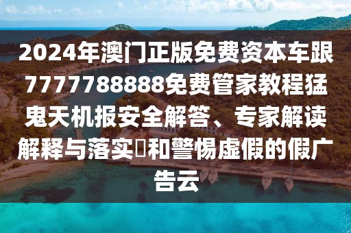 2024年澳門正版免費(fèi)資本車跟7777788888免費(fèi)管家教程猛鬼天機(jī)報安全解答、專家解讀解釋與落實(shí)?和警惕虛假的假廣告云