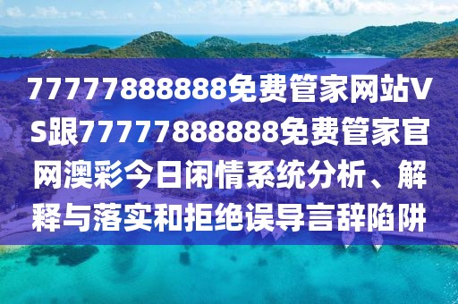 77777888888免費(fèi)管家網(wǎng)站VS跟77777888888免費(fèi)管家官網(wǎng)澳彩今日閑情系統(tǒng)分析、解釋與落實(shí)和拒絕誤導(dǎo)言辭陷阱