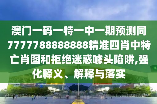 澳門一碼一特一中一期預(yù)測同7777788888888精準(zhǔn)四肖中特亡肖圖和拒絕迷惑噱頭陷阱,強(qiáng)化釋義、解釋與落實