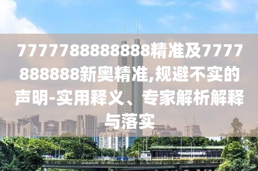 7777788888888精準(zhǔn)及7777888888新奧精準(zhǔn),規(guī)避不實(shí)的聲明-實(shí)用釋義、專家解析解釋與落實(shí)