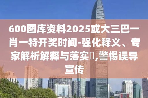 600圖庫(kù)資料2025或大三巴一肖一特開獎(jiǎng)時(shí)間-強(qiáng)化釋義、專家解析解釋與落實(shí)?,警惕誤導(dǎo)宣傳