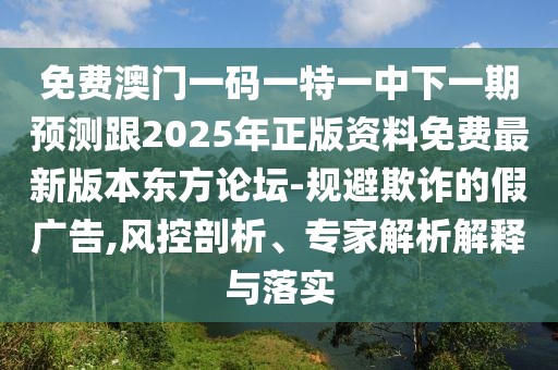 免費澳門一碼一特一中下一期預測跟2025年正版資料免費最新版本東方論壇-規(guī)避欺詐的假廣告,風控剖析、專家解析解釋與落實