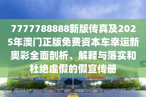 7777788888新版?zhèn)髡婕?025年澳門正版免費(fèi)資本車幸運(yùn)新奧彩全面剖析、解釋與落實(shí)和杜絕虛假的假宣傳冊(cè)