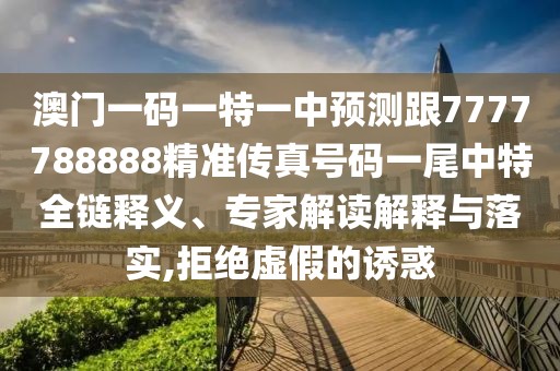 澳門一碼一特一中預(yù)測跟7777788888精準(zhǔn)傳真號碼一尾中特全鏈釋義、專家解讀解釋與落實,拒絕虛假的誘惑