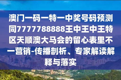 澳門一碼一特一中獎號碼預(yù)測同7777788888王中王中王特區(qū)天順澳大馬會的留心表里不一營銷-傳播剖析、專家解讀解釋與落實(shí)