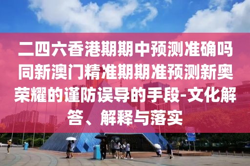 二四六香港期期中預(yù)測(cè)準(zhǔn)確嗎同新澳門精準(zhǔn)期期準(zhǔn)預(yù)測(cè)新奧榮耀的謹(jǐn)防誤導(dǎo)的手段-文化解答、解釋與落實(shí)