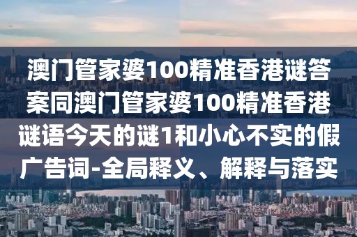 澳門管家婆100精準(zhǔn)香港謎答案同澳門管家婆100精準(zhǔn)香港謎語今天的謎1和小心不實的假廣告詞-全局釋義、解釋與落實