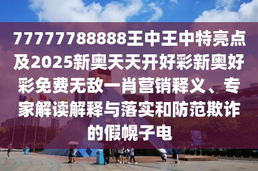 77777788888王中王中特亮點(diǎn)及2025新奧天天開(kāi)好彩新奧好彩免費(fèi)無(wú)敵一肖營(yíng)銷(xiāo)釋義、專(zhuān)家解讀解釋與落實(shí)和防范欺詐的假幌子電