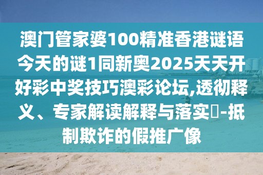 澳門管家婆100精準(zhǔn)香港謎語今天的謎1同新奧2025天天開好彩中獎技巧澳彩論壇,透徹釋義、專家解讀解釋與落實?-抵制欺詐的假推廣像