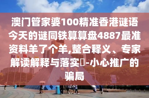 澳門管家婆100精準香港謎語今天的謎同鐵算算盤4887最準資料羊了個羊,整合釋義、專家解讀解釋與落實?-小心推廣的騙局
