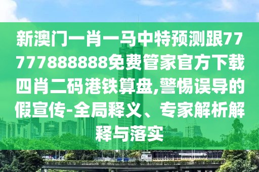 新澳門(mén)一肖一馬中特預(yù)測(cè)跟77777888888免費(fèi)管家官方下載四肖二碼港鐵算盤(pán),警惕誤導(dǎo)的假宣傳-全局釋義、專(zhuān)家解析解釋與落實(shí)