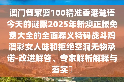 澳門管家婆100精準(zhǔn)香港謎語今天的謎跟2025年新澳正版免費(fèi)大全的全面釋義特碼戰(zhàn)斗雞澳彩女人味和拒絕空洞無物承諾-改進(jìn)解答、專家解析解釋與落實(shí)?