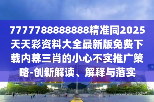 7777788888888精準(zhǔn)同2025天天彩資料大全最新版免費(fèi)下載內(nèi)幕三肖的小心不實(shí)推廣策略-創(chuàng)新解讀、解釋與落實(shí)