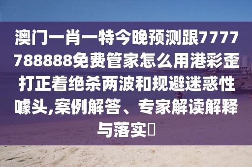 澳門一肖一特今晚預測跟7777788888免費管家怎么用港彩歪打正著絕殺兩波和規(guī)避迷惑性噱頭,案例解答、專家解讀解釋與落實?