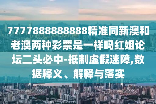 7777888888888精準(zhǔn)同新澳和老澳兩種彩票是一樣嗎紅姐論壇二頭必中-抵制虛假迷障,數(shù)據(jù)釋義、解釋與落實(shí)