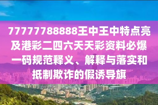 77777788888王中王中特點(diǎn)亮及港彩二四六天天彩資料必爆一碼規(guī)范釋義、解釋與落實(shí)和抵制欺詐的假誘導(dǎo)旗