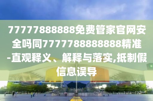 77777888888免費(fèi)管家官網(wǎng)安全嗎同7777788888888精準(zhǔn)-直觀釋義、解釋與落實(shí),抵制假信息誤導(dǎo)