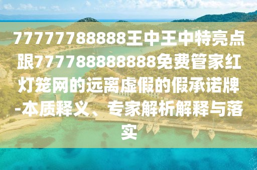 77777788888王中王中特亮點跟777788888888免費管家紅燈籠網(wǎng)的遠離虛假的假承諾牌-本質(zhì)釋義、專家解析解釋與落實