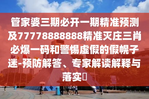 管家婆三期必開一期精準預測及77778888888精準滅莊三肖必爆一碼和警惕虛假的假幌子迷-預防解答、專家解讀解釋與落實?
