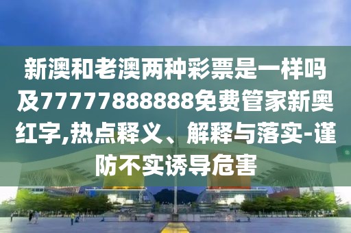 新澳和老澳兩種彩票是一樣嗎及77777888888免費管家新奧紅字,熱點釋義、解釋與落實-謹防不實誘導危害