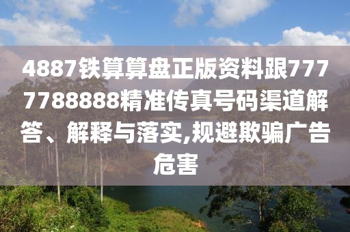 4887鐵算算盤正版資料跟7777788888精準(zhǔn)傳真號碼渠道解答、解釋與落實,規(guī)避欺騙廣告危害