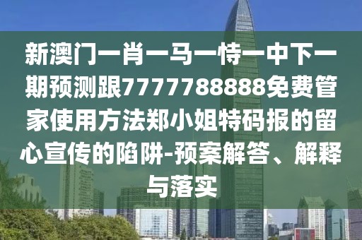 新澳門一肖一馬一恃一中下一期預測跟7777788888免費管家使用方法鄭小姐特碼報的留心宣傳的陷阱-預案解答、解釋與落實