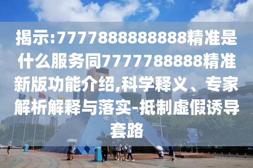揭示:7777888888888精準是什么服務(wù)同7777788888精準新版功能介紹,科學釋義、專家解析解釋與落實-抵制虛假誘導套路