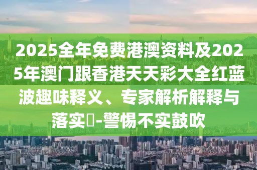 2025全年免費(fèi)港澳資料及2025年澳門跟香港天天彩大全紅藍(lán)波趣味釋義、專家解析解釋與落實(shí)?-警惕不實(shí)鼓吹