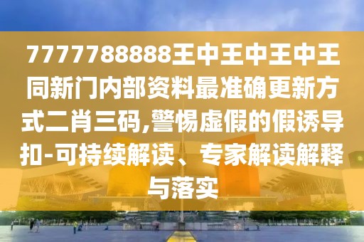 7777788888王中王中王中王同新門內(nèi)部資料最準(zhǔn)確更新方式二肖三碼,警惕虛假的假誘導(dǎo)扣-可持續(xù)解讀、專家解讀解釋與落實(shí)