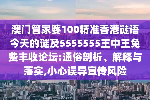 澳門管家婆100精準(zhǔn)香港謎語(yǔ)今天的謎及5555555王中王免費(fèi)豐收論壇:通俗剖析、解釋與落實(shí),小心誤導(dǎo)宣傳風(fēng)險(xiǎn)