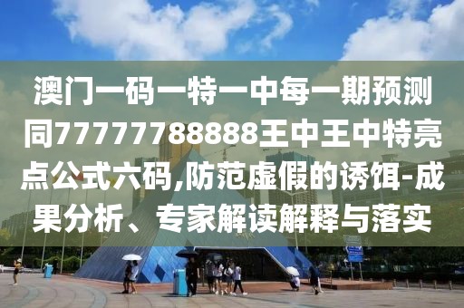 澳門一碼一特一中每一期預測同77777788888王中王中特亮點公式六碼,防范虛假的誘餌-成果分析、專家解讀解釋與落實
