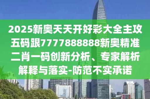 2025新奧天天開好彩大全主攻五碼跟7777888888新奧精準二肖一碼創(chuàng)新分析、專家解析解釋與落實-防范不實承諾
