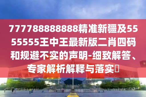 777788888888精準(zhǔn)新疆及5555555王中王最新版二肖四碼和規(guī)避不實(shí)的聲明-細(xì)致解答、專家解析解釋與落實(shí)?