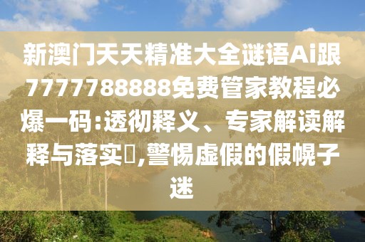 新澳門天天精準大全謎語Ai跟7777788888免費管家教程必爆一碼:透徹釋義、專家解讀解釋與落實?,警惕虛假的假幌子迷