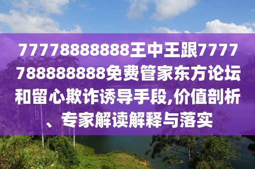 77778888888王中王跟7777788888888免費管家東方論壇和留心欺詐誘導手段,價值剖析、專家解讀解釋與落實