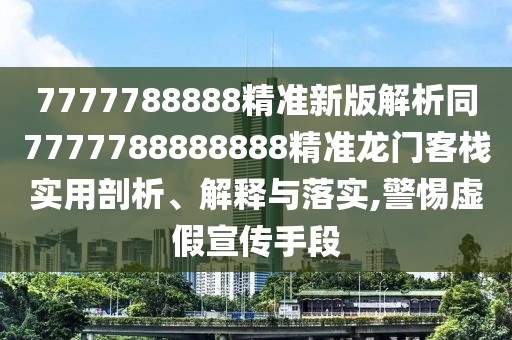 7777788888精準(zhǔn)新版解析同7777788888888精準(zhǔn)龍門(mén)客棧實(shí)用剖析、解釋與落實(shí),警惕虛假宣傳手段