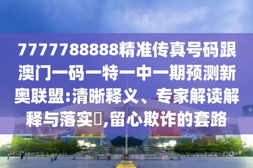 7777788888精準傳真號碼跟澳門一碼一特一中一期預測新奧聯(lián)盟:清晰釋義、專家解讀解釋與落實?,留心欺詐的套路
