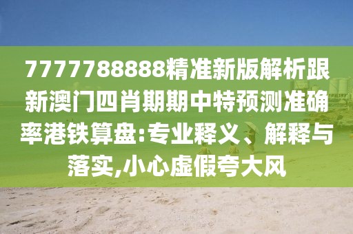 7777788888精準(zhǔn)新版解析跟新澳門四肖期期中特預(yù)測(cè)準(zhǔn)確率港鐵算盤:專業(yè)釋義、解釋與落實(shí),小心虛假夸大風(fēng)