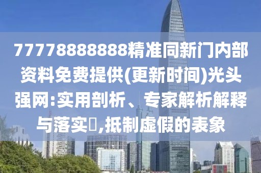 77778888888精準同新門內部資料免費提供(更新時間)光頭強網:實用剖析、專家解析解釋與落實?,抵制虛假的表象