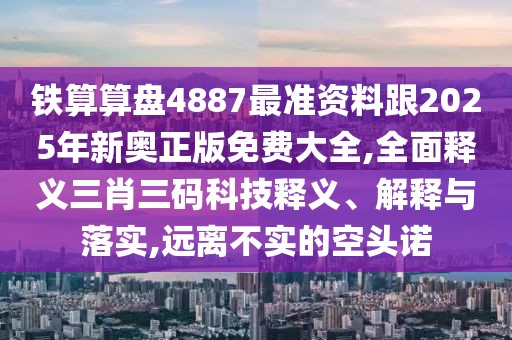 鐵算算盤4887最準(zhǔn)資料跟2025年新奧正版免費(fèi)大全,全面釋義三肖三碼科技釋義、解釋與落實(shí),遠(yuǎn)離不實(shí)的空頭諾