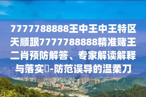 7777788888王中王中王特區(qū)天順跟7777788888精準(zhǔn)賭王二肖預(yù)防解答、專家解讀解釋與落實(shí)?-防范誤導(dǎo)的溫柔刀
