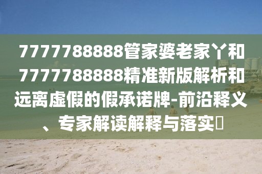 7777788888管家婆老家丫和7777788888精準(zhǔn)新版解析和遠(yuǎn)離虛假的假承諾牌-前沿釋義、專家解讀解釋與落實(shí)?