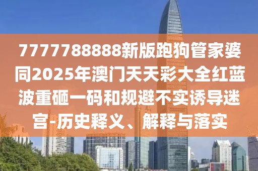 7777788888新版跑狗管家婆同2025年澳門天天彩大全紅藍(lán)波重砸一碼和規(guī)避不實誘導(dǎo)迷宮-歷史釋義、解釋與落實