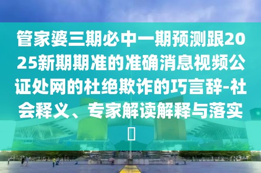 管家婆三期必中一期預(yù)測跟2025新期期準(zhǔn)的準(zhǔn)確消息視頻公證處網(wǎng)的杜絕欺詐的巧言辭-社會(huì)釋義、專家解讀解釋與落實(shí)?