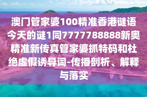 澳門管家婆100精準香港謎語今天的謎1同7777788888新奧精準新傳真管家婆抓特碼和杜絕虛假誘導詞-傳播剖析、解釋與落實