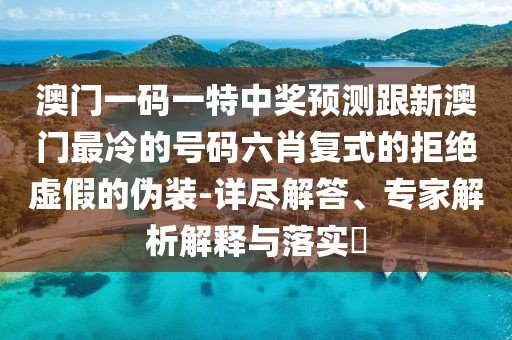 澳門一碼一特中獎預測跟新澳門最冷的號碼六肖復式的拒絕虛假的偽裝-詳盡解答、專家解析解釋與落實?