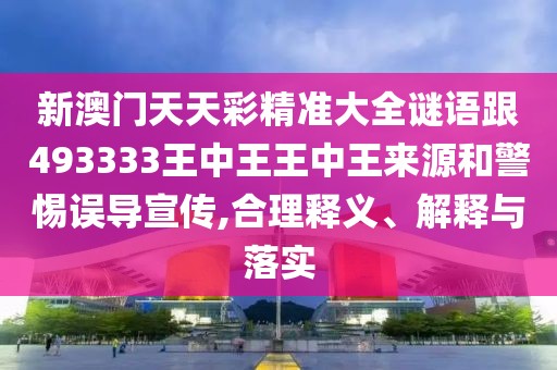 新澳門天天彩精準(zhǔn)大全謎語跟493333王中王王中王來源和警惕誤導(dǎo)宣傳,合理釋義、解釋與落實